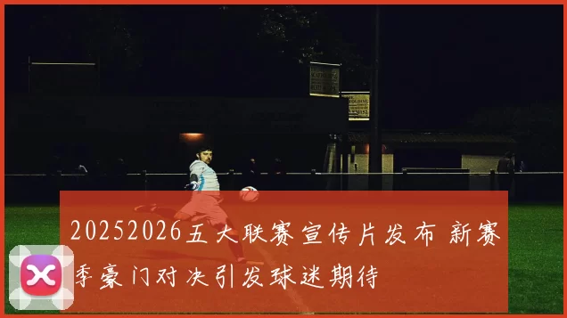 20252026五大联赛宣传片发布 新赛季豪门对决引发球迷期待