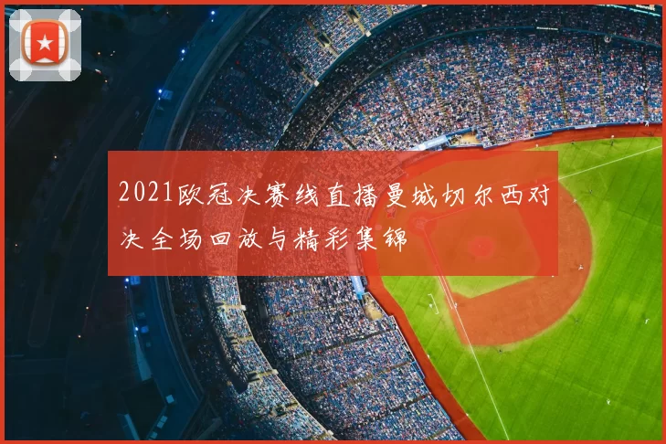 2021欧冠决赛线直播曼城切尔西对决全场回放与精彩集锦