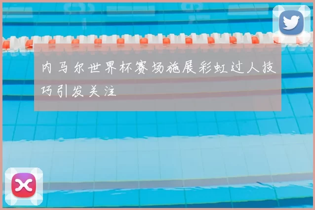内马尔世界杯赛场施展彩虹过人技巧引发关注