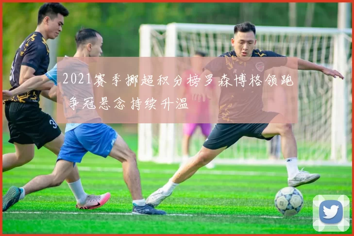 2021赛季挪超积分榜罗森博格领跑 争冠悬念持续升温