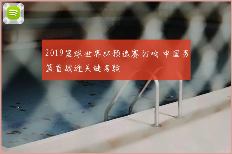 2019篮球世界杯预选赛打响 中国男篮首战迎关键考验