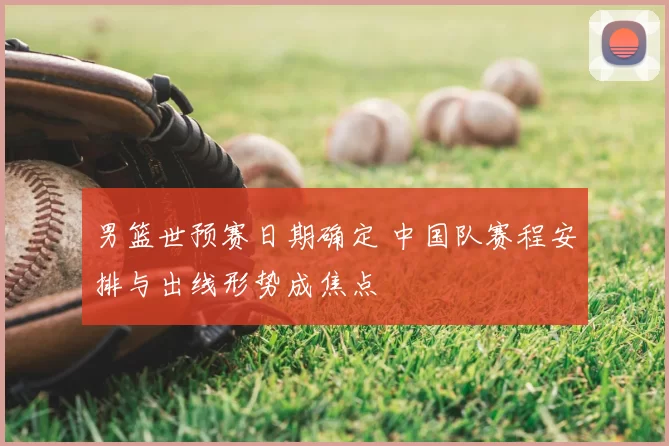 男篮世预赛日期确定 中国队赛程安排与出线形势成焦点