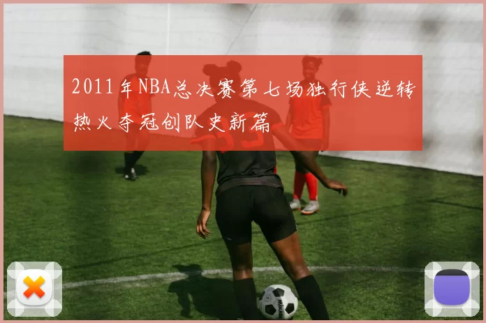 2011年NBA总决赛第七场独行侠逆转热火夺冠创队史新篇