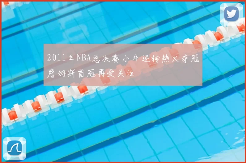 2011年NBA总决赛小牛逆转热火夺冠詹姆斯首冠再受关注