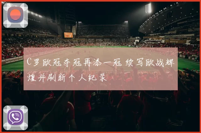 C罗欧冠夺冠再添一冠 续写欧战辉煌并刷新个人纪录
