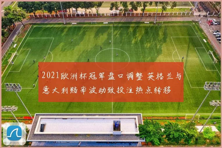 2021欧洲杯冠军盘口调整 英格兰与意大利赔率波动致投注热点转移