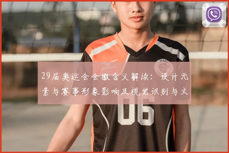 29届奥运会会徽含义解读：设计元素与赛事形象影响及视觉识别与文化传承