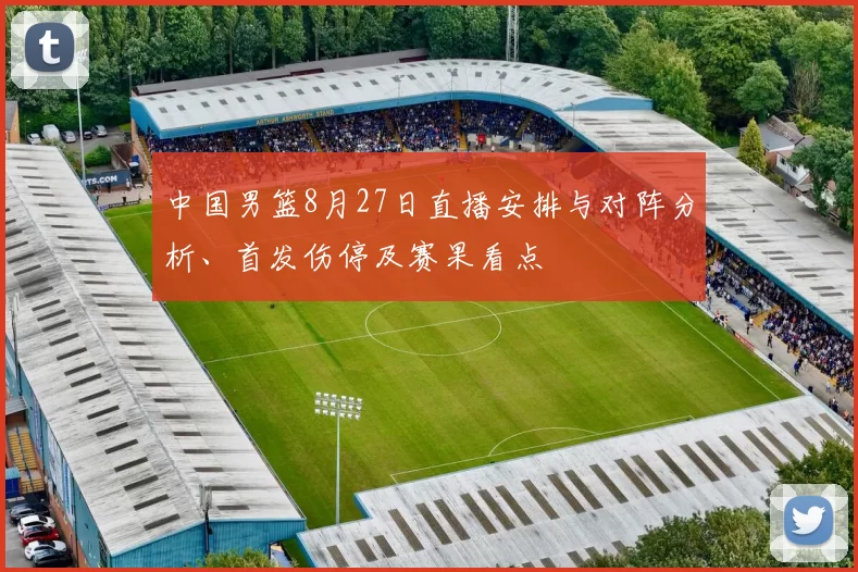 中国男篮8月27日直播安排与对阵分析、首发伤停及赛果看点