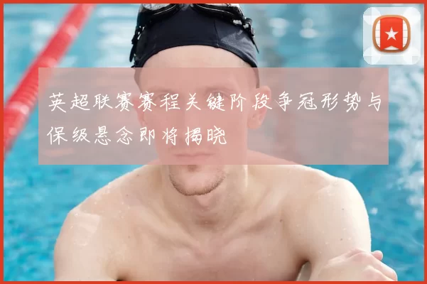 英超联赛赛程关键阶段争冠形势与保级悬念即将揭晓