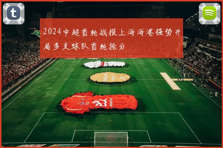2024中超首轮战报上海海港强势开局多支球队首轮抢分