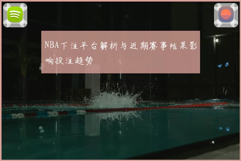 NBA下注平台解析与近期赛事结果影响投注趋势