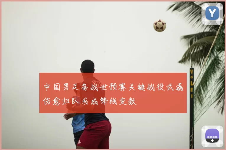 中国男足备战世预赛关键战役武磊伤愈归队或成锋线变数