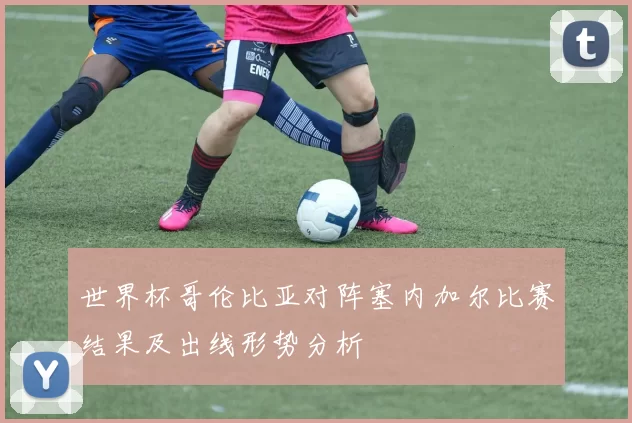 世界杯哥伦比亚对阵塞内加尔比赛结果及出线形势分析