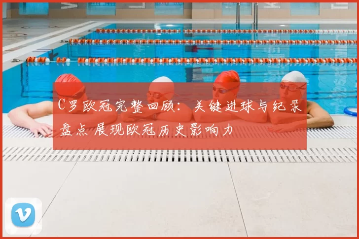 C罗欧冠完整回顾：关键进球与纪录盘点 展现欧冠历史影响力