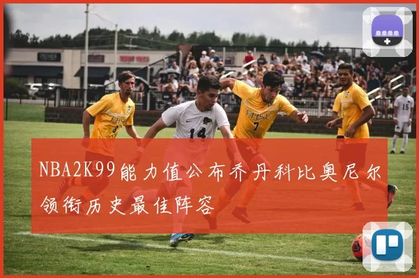 NBA2K99能力值公布乔丹科比奥尼尔领衔历史最佳阵容