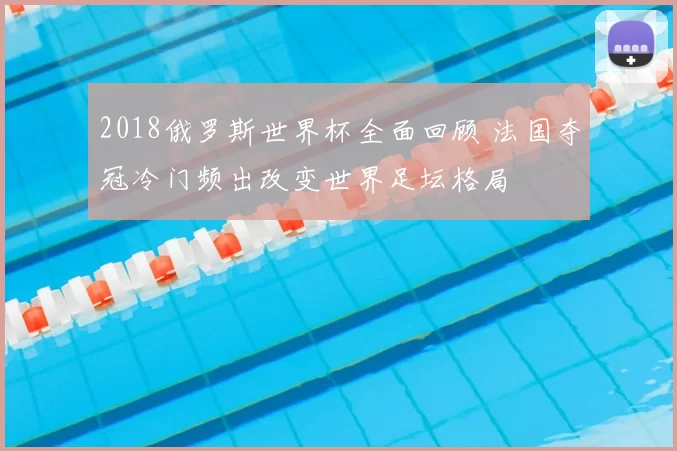 2018俄罗斯世界杯全面回顾 法国夺冠冷门频出改变世界足坛格局