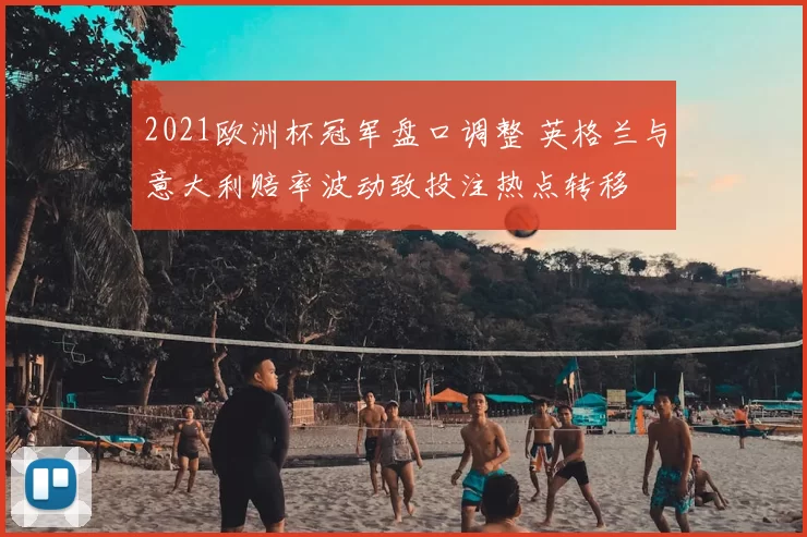 2021欧洲杯冠军盘口调整 英格兰与意大利赔率波动致投注热点转移