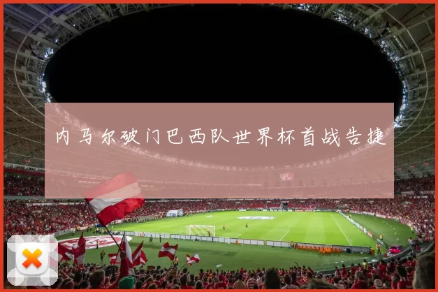 内马尔破门巴西队世界杯首战告捷