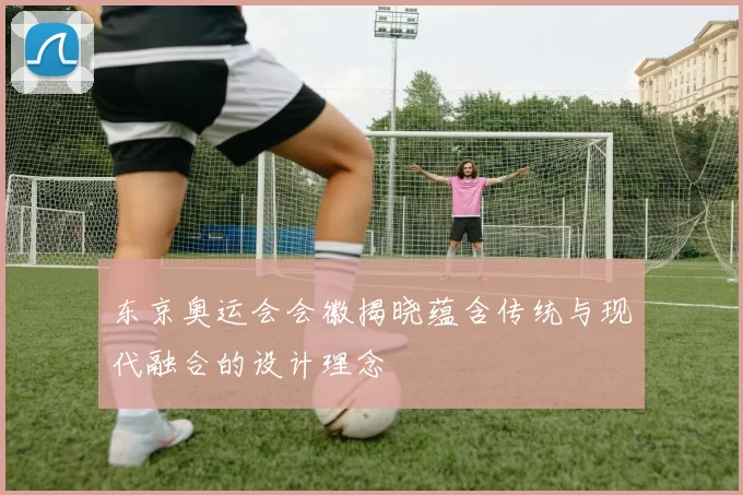 东京奥运会会徽揭晓蕴含传统与现代融合的设计理念