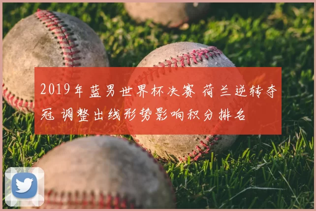 2019年蓝男世界杯决赛 荷兰逆转夺冠 调整出线形势影响积分排名