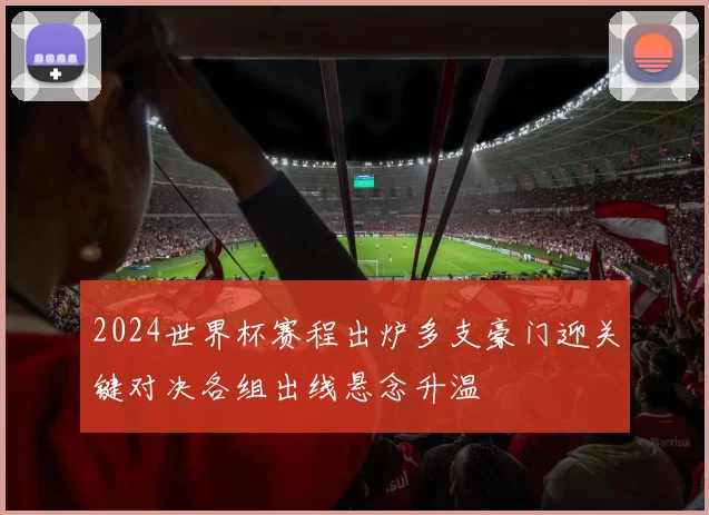 2024世界杯赛程出炉多支豪门迎关键对决各组出线悬念升温