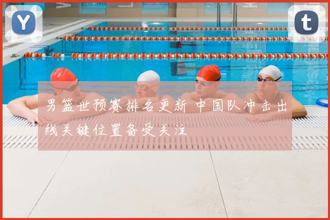 男篮世预赛排名更新 中国队冲击出线关键位置备受关注