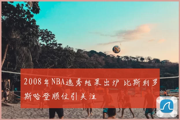 2008年NBA选秀结果出炉 比斯利罗斯哈登顺位引关注