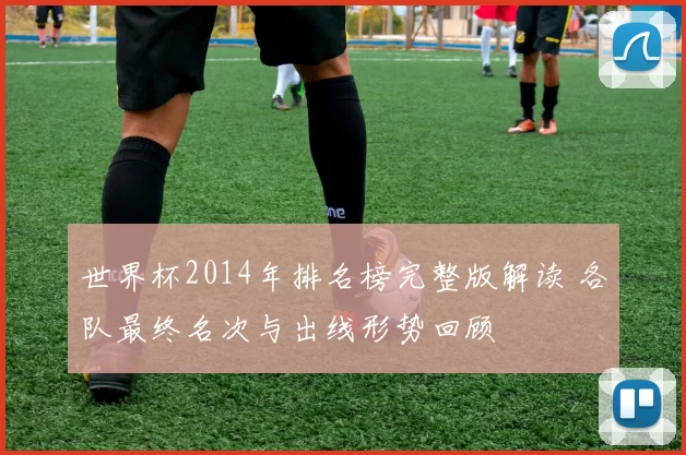 世界杯2014年排名榜完整版解读 各队最终名次与出线形势回顾