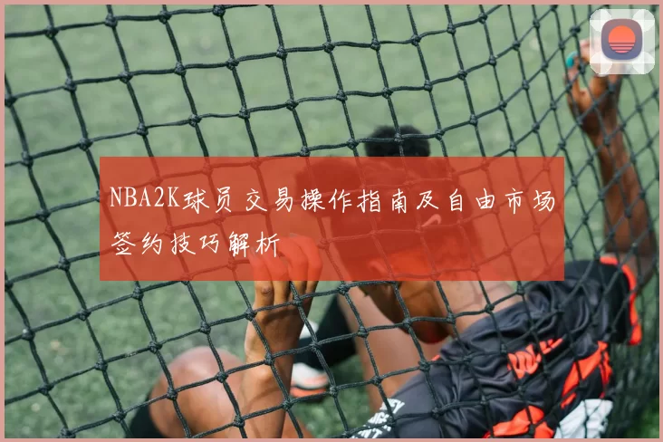 NBA2K球员交易操作指南及自由市场签约技巧解析