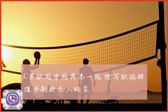 C罗欧冠夺冠再添一冠 续写欧战辉煌并刷新个人纪录