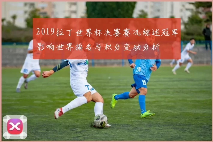 2019拉丁世界杯决赛赛况综述冠军影响世界排名与积分变动分析