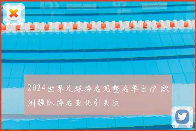 2024世界足球排名完整名单出炉 欧洲强队排名变化引关注