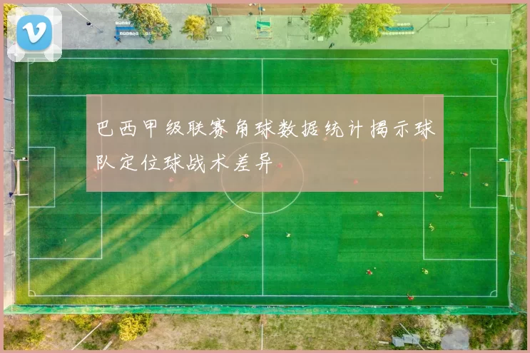 巴西甲级联赛角球数据统计揭示球队定位球战术差异