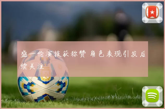 盛一伦演技获称赞 角色表现引发后续关注