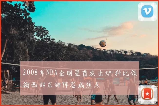 2008年NBA全明星首发出炉 科比领衔西部东部阵容成焦点