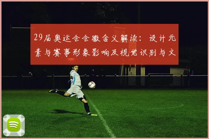 29届奥运会会徽含义解读：设计元素与赛事形象影响及视觉识别与文化传承