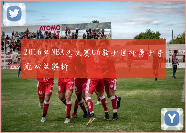 2016年NBA总决赛G6骑士逆转勇士夺冠回放解析