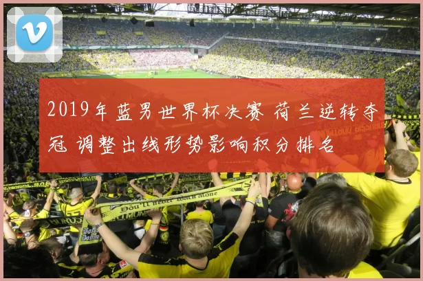 2019年蓝男世界杯决赛 荷兰逆转夺冠 调整出线形势影响积分排名
