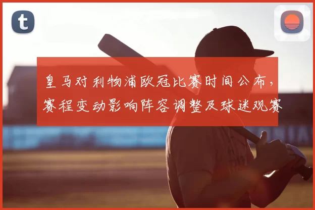 皇马对利物浦欧冠比赛时间公布，赛程变动影响阵容调整及球迷观赛安排