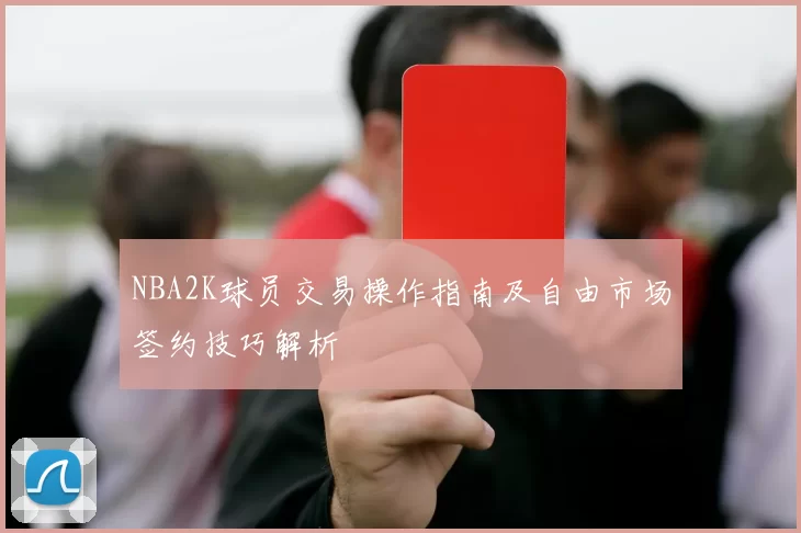 NBA2K球员交易操作指南及自由市场签约技巧解析