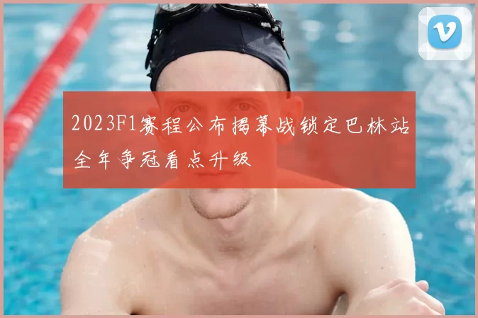 2023F1赛程公布揭幕战锁定巴林站全年争冠看点升级