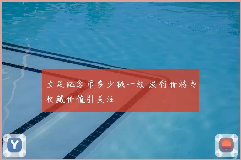 女足纪念币多少钱一枚 发行价格与收藏价值引关注