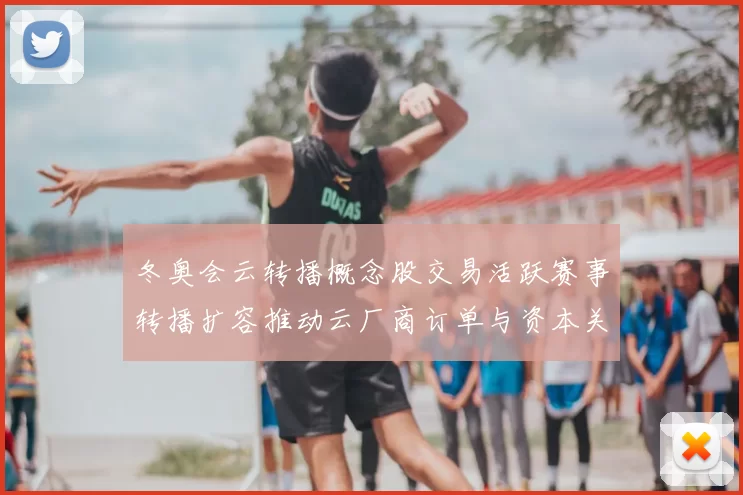 冬奥会云转播概念股交易活跃赛事转播扩容推动云厂商订单与资本关注