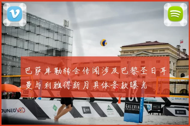 巴萨库勒转会传闻涉及巴黎圣日耳曼与利雅得新月具体条款曝光