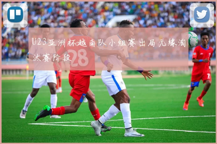 U23亚洲杯越南队小组赛出局无缘淘汰赛阶段