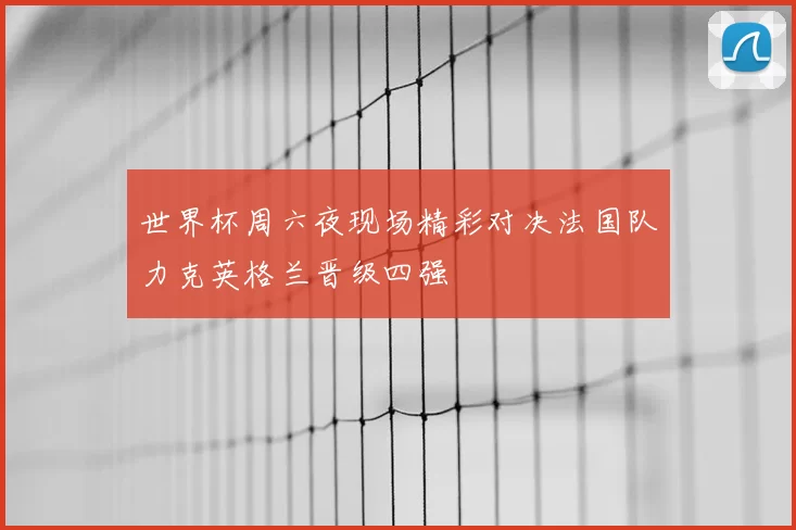 世界杯周六夜现场精彩对决法国队力克英格兰晋级四强
