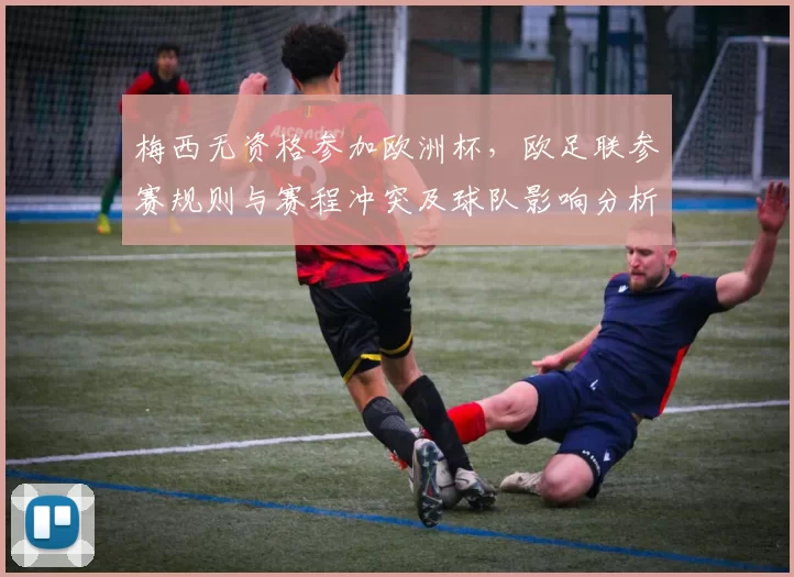 梅西无资格参加欧洲杯，欧足联参赛规则与赛程冲突及球队影响分析