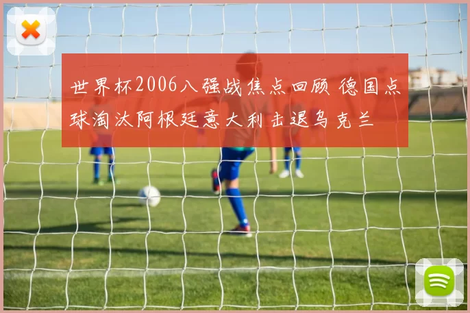 世界杯2006八强战焦点回顾 德国点球淘汰阿根廷意大利击退乌克兰