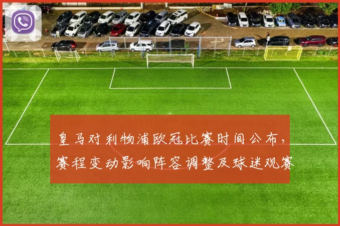 皇马对利物浦欧冠比赛时间公布，赛程变动影响阵容调整及球迷观赛安排