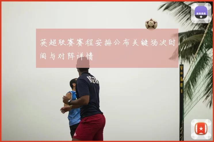 英超联赛赛程安排公布关键场次时间与对阵详情
